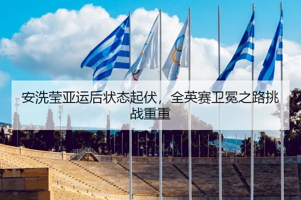 安洗莹亚运后状态起伏，全英赛卫冕之路挑战重重
