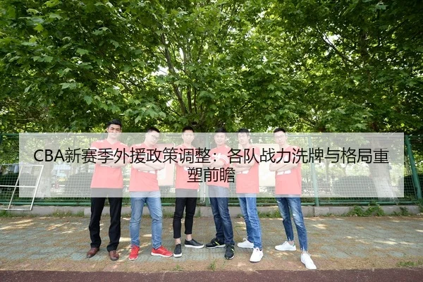 CBA新赛季外援政策调整：各队战力洗牌与格局重塑前瞻