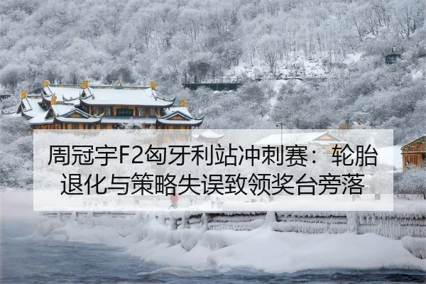 周冠宇F2匈牙利站冲刺赛：轮胎退化与策略失误致领奖台旁落