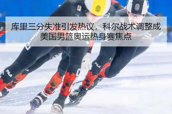 库里三分失准引发热议，科尔战术调整成美国男篮奥运热身赛焦点