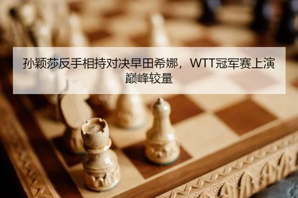 孙颖莎反手相持对决早田希娜，WTT冠军赛上演巅峰较量