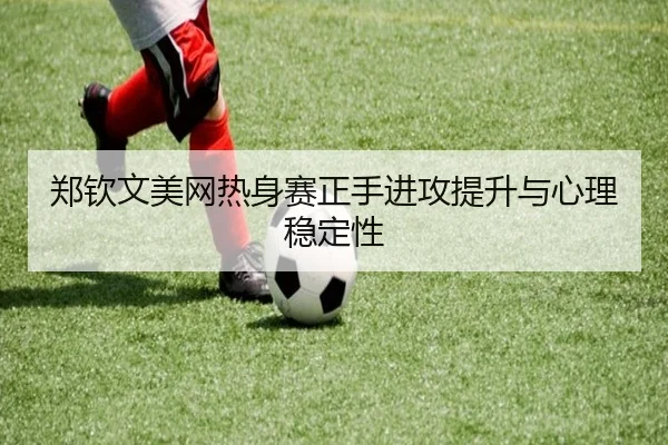 郑钦文美网热身赛正手进攻提升与心理稳定性