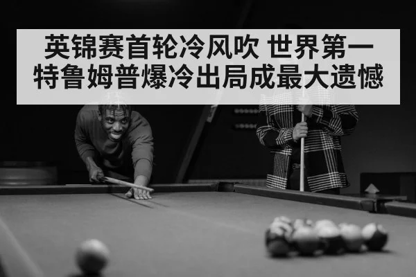 英锦赛首轮冷风吹 世界第一特鲁姆普爆冷出局成最大遗憾