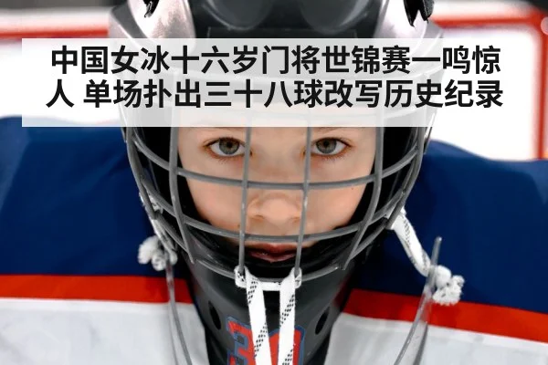 中国女冰十六岁门将世锦赛一鸣惊人 单场扑出三十八球改写历史纪录