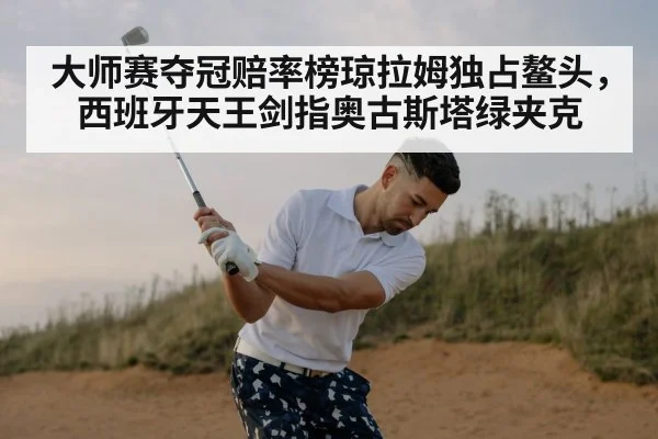 大师赛夺冠赔率榜琼拉姆独占鳌头，西班牙天王剑指奥古斯塔绿夹克