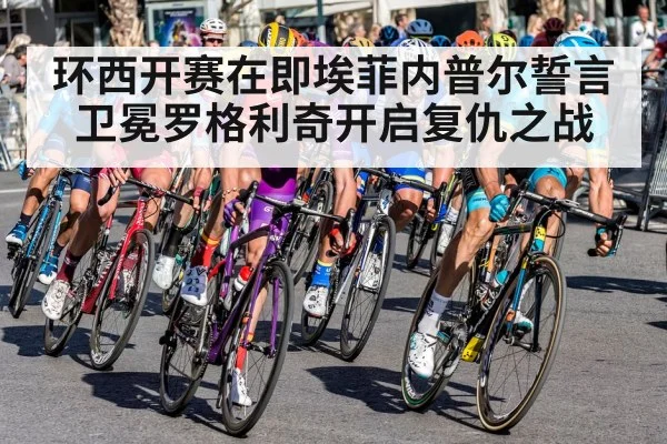 环西开赛在即埃菲内普尔誓言卫冕罗格利奇开启复仇之战