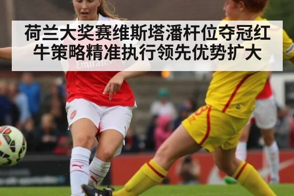 荷兰大奖赛维斯塔潘杆位夺冠红牛策略精准执行领先优势扩大