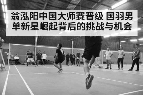 翁泓阳中国大师赛晋级 国羽男单新星崛起背后的挑战与机会