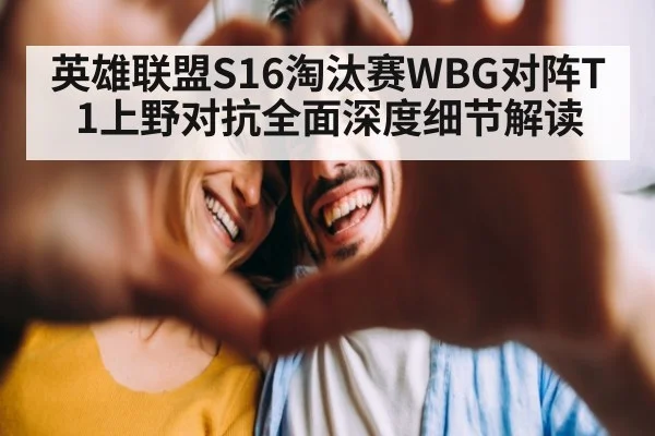 英雄联盟S16淘汰赛WBG对阵T1上野对抗全面深度细节解读
