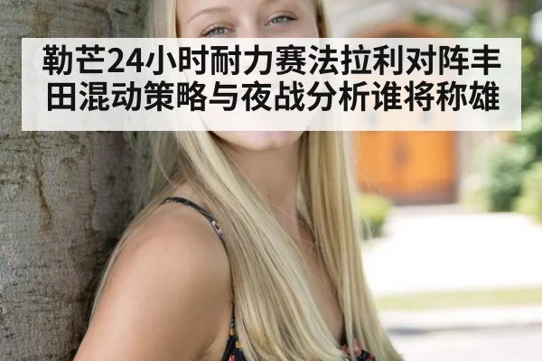勒芒24小时耐力赛法拉利对阵丰田混动策略与夜战分析谁将称雄